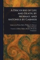 Philippe de Seigneur Du Ples Mornay, Robert Garnier, Mary Sidney Herbert Countess Pembroke - Discourse of Life and Death, by Mornay; and Antonius by Garnier, Häftad
