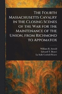 bokomslag Fourth Massachusetts Cavalry in the Closing Scenes of the War for the Maintenance of the Union, From Richmond to Appomatox