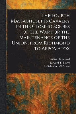 bokomslag Fourth Massachusetts Cavalry in the Closing Scenes of the War for the Maintenance of the Union, From Richmond to Appomatox