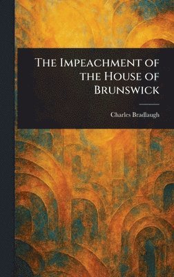 Charles Bradlaugh - Impeachment of the House of Brunswick, Inbunden
