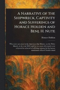 bokomslag Narrative of the Shipwreck, Captivity and Sufferings of Horace Holden and Benj. H. Nute