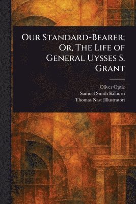 Oliver Optic, Samuel Smith Kilburn, Thomas Nast - Our Standard-Bearer; Or, The Life of General Uysses S. Grant, Häftad
