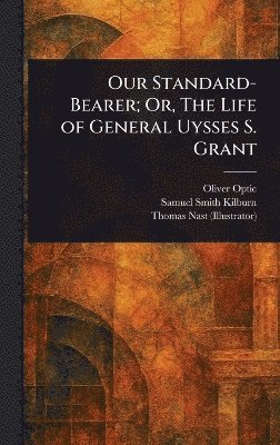 Oliver Optic, Samuel Smith Kilburn, Thomas Nast - Our Standard-Bearer; Or, The Life of General Uysses S. Grant, Inbunden