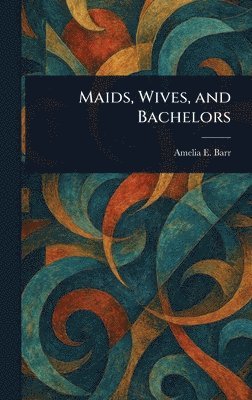 Amelia E Barr, Amelia E. Barr - Maids, Wives, and Bachelors, Inbunden