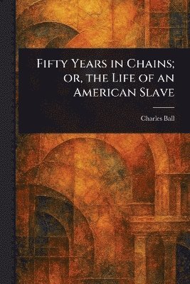 Charles Ball - Fifty Years in Chains; or, the Life of an American Slave, Häftad
