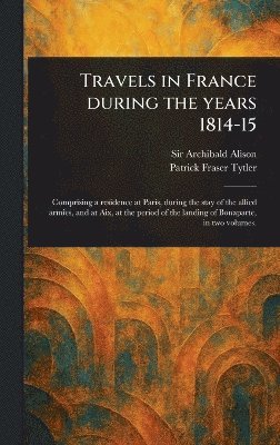 Archibald Alison, Patrick Fraser Tytler - Travels in France During the Years 1814-15, Inbunden