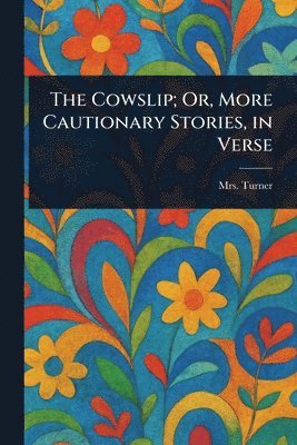 (elizabeth) Turner - Cowslip; Or, More Cautionary Stories, in Verse, Häftad