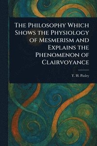 bokomslag Philosophy Which Shows the Physiology of Mesmerism and Explains the Phenomenon of Clairvoyance