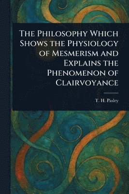 bokomslag Philosophy Which Shows the Physiology of Mesmerism and Explains the Phenomenon of Clairvoyance