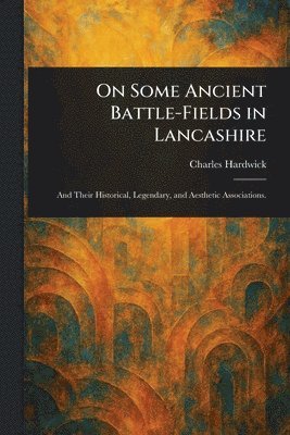 On Some Ancient Battle-Fields in Lancashire