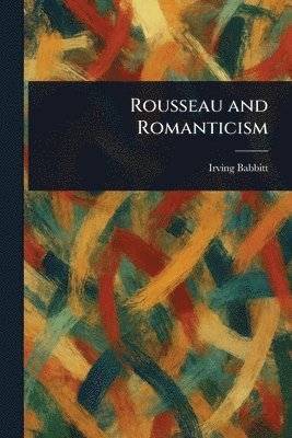 Irving Babbitt - Rousseau and Romanticism, Häftad
