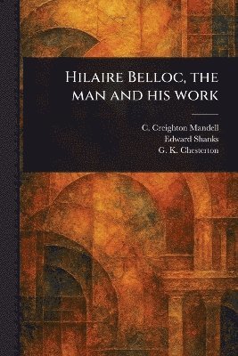 C Creighton Mandell, Edward Shanks, G K Chesterton - Hilaire Belloc, the Man and His Work, Häftad