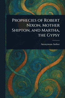 Anonymous - Prophecies of Robert Nixon, Mother Shipton, and Martha, the Gypsy, Häftad