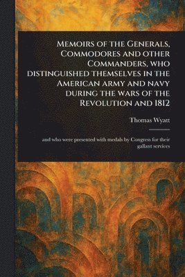 Thomas Wyatt - Memoirs of the Generals, Commodores and Other Commanders, Who Distinguished Themselves in the American Army and Navy During the Wars of the Revolution and 1812, Häftad