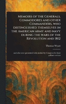 Thomas Wyatt - Memoirs of the Generals, Commodores and Other Commanders, Who Distinguished Themselves in the American Army and Navy During the Wars of the Revolution and 1812, Inbunden