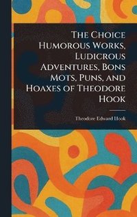 bokomslag Choice Humorous Works, Ludicrous Adventures, Bons Mots, Puns, and Hoaxes of Theodore Hook