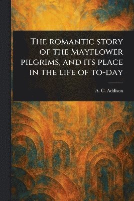 bokomslag Romantic Story of the Mayflower Pilgrims, and Its Place in the Life of To-day