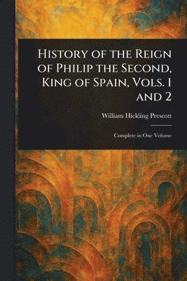 William Hickling Prescott - History of the Reign of Philip the Second, King of Spain, Vols. 1 and 2, Häftad