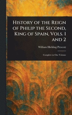 William Hickling Prescott - History of the Reign of Philip the Second, King of Spain, Vols. 1 and 2, Inbunden