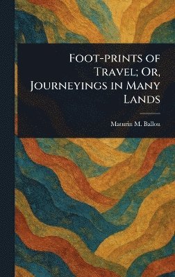 Maturin M (Maturin Murray) Ballou, Maturin M. (Maturin Murray) Ballou - Foot-prints of Travel; Or, Journeyings in Many Lands, Inbunden