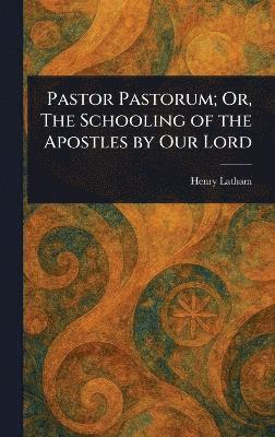 Henry Latham - Pastor Pastorum; Or, The Schooling of the Apostles by Our Lord, Inbunden