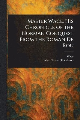 Wace, Edgar Taylor - Master Wace, His Chronicle of the Norman Conquest From the Roman De Rou, Häftad