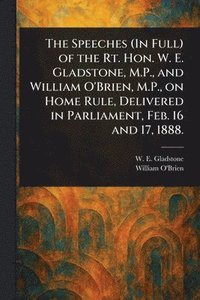 bokomslag Speeches (In Full) of the Rt. Hon. W. E. Gladstone, M.P., and William O'Brien, M.P., on Home Rule, Delivered in Parliament, Feb. 16 and 17, 1888.