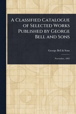 George Bell & Sons - Classified Catalogue of Selected Works Published by George Bell and Sons, Häftad