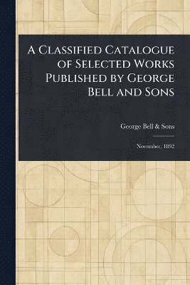 bokomslag Classified Catalogue of Selected Works Published by George Bell and Sons