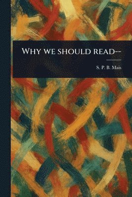 S P B (Stuart Petre Brodie) Mais, S. P. B. (Stuart Petre Brodie) Mais - Why We Should Read--, Häftad