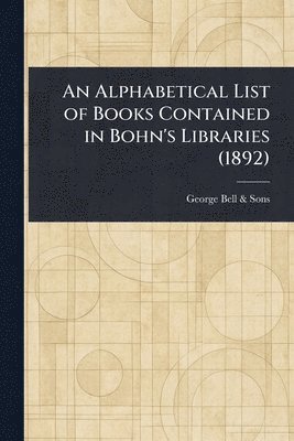 bokomslag An Alphabetical List of Books Contained in Bohn's Libraries (1892)