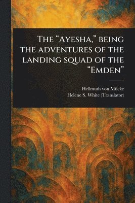 Hellmuth Von Mücke, Helene S (Helene Schimmelfenn White - "Ayesha," Being the Adventures of the Landing Squad of the "Emden", Häftad