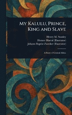 Henry M (Henry Morton) Stanley, Horace Harral, Johann Baptist Zwecker - My Kalulu, Prince, King and Slave, Inbunden