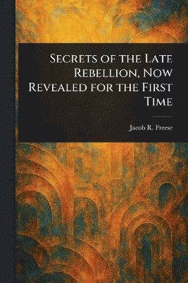 Secrets of the Late Rebellion, Now Revealed for the First Time 1