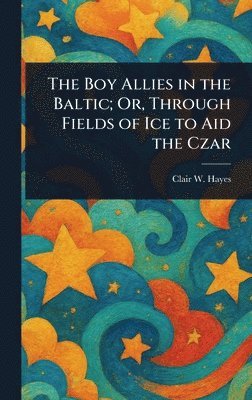 Clair W (Clair Wallace) Hayes, Clair W. (Clair Wallace) Hayes - Boy Allies in the Baltic; Or, Through Fields of Ice to Aid the Czar, Inbunden