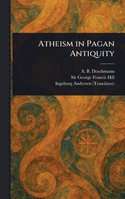 A B (Anders Björn) Drachmann, George Francis Hill, Ingeborg Andersen - Atheism in Pagan Antiquity, Inbunden