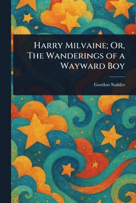 Gordon Stables - Harry Milvaine; Or, The Wanderings of a Wayward Boy, Häftad