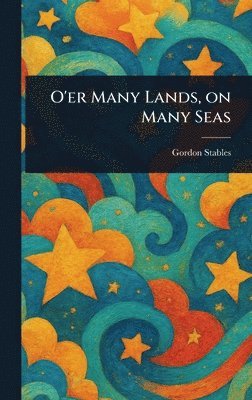 Gordon Stables - O'er Many Lands, on Many Seas, Inbunden