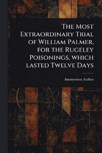 bokomslag Most Extraordinary Trial of William Palmer, for the Rugeley Poisonings, Which Lasted Twelve Days
