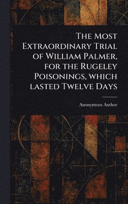 bokomslag Most Extraordinary Trial of William Palmer, for the Rugeley Poisonings, Which Lasted Twelve Days