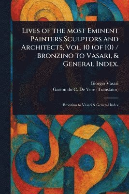 Lives of the Most Eminent Painters Sculptors and Architects, Vol. 10 (of 10) / Bronzino to Vasari, & General Index. 1