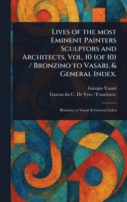 Lives of the Most Eminent Painters Sculptors and Architects, Vol. 10 (of 10) / Bronzino to Vasari, & General Index. 1