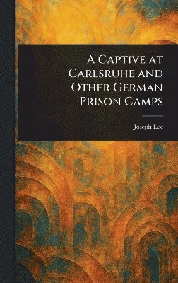 Joseph Lee - Captive at Carlsruhe and Other German Prison Camps, Inbunden