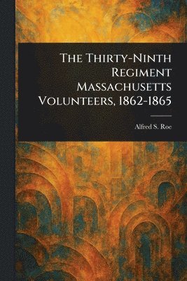 Thirty-Ninth Regiment Massachusetts Volunteers, 1862-1865 1