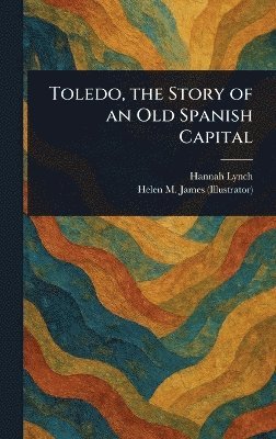 Hannah Lynch, Helen M (Helen Mary) James - Toledo, the Story of an Old Spanish Capital, Inbunden