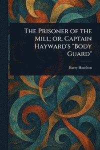 bokomslag Prisoner of the Mill; or, Captain Hayward's "Body Guard"