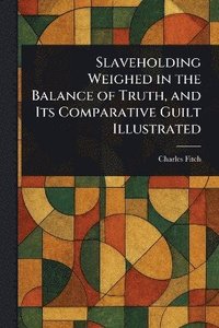 bokomslag Slaveholding Weighed in the Balance of Truth, and Its Comparative Guilt Illustrated
