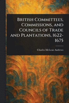 British Committees, Commissions, and Councils of Trade and Plantations, 1622-1675