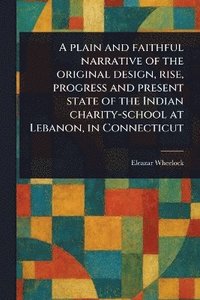 bokomslag Plain and Faithful Narrative of the Original Design, Rise, Progress and Present State of the Indian Charity-school at Lebanon, in Connecticut