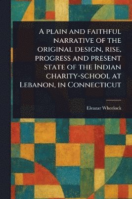 bokomslag Plain and Faithful Narrative of the Original Design, Rise, Progress and Present State of the Indian Charity-school at Lebanon, in Connecticut